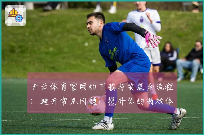 开云体育官网的下载与安装全流程：避开常见问题，提升你的游戏体验