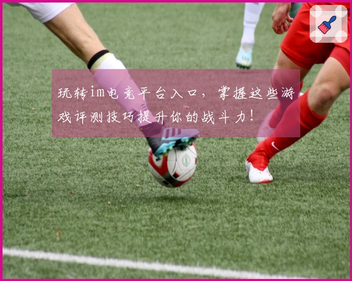 玩转im电竞平台入口，掌握这些游戏评测技巧提升你的战斗力！