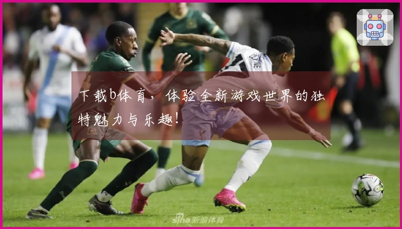 下载b体育，体验全新游戏世界的独特魅力与乐趣！