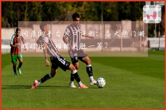 问鼎pg平台入口评测：各大热门游戏对比，谁能更胜一筹？