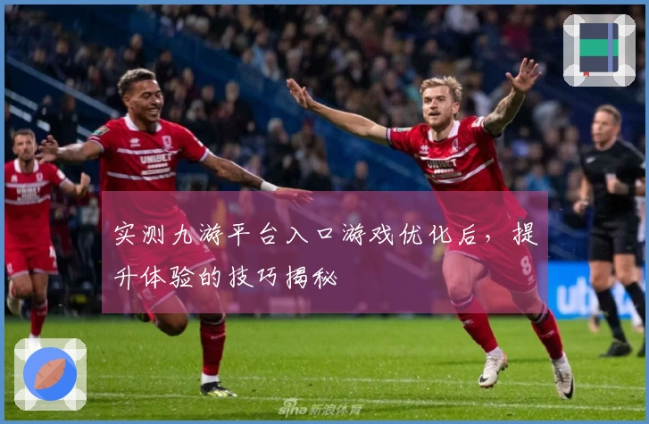 实测九游平台入口游戏优化后，提升体验的技巧揭秘