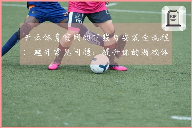 开云体育官网的下载与安装全流程:避开常见问题,提升你的游戏体验