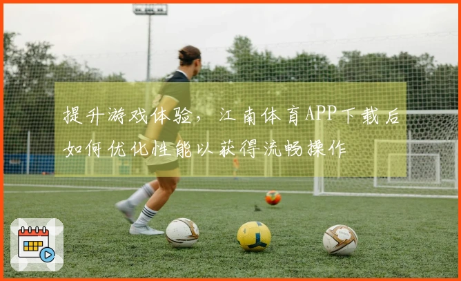 提升游戏体验，江南体育APP下载后如何优化性能以获得流畅操作