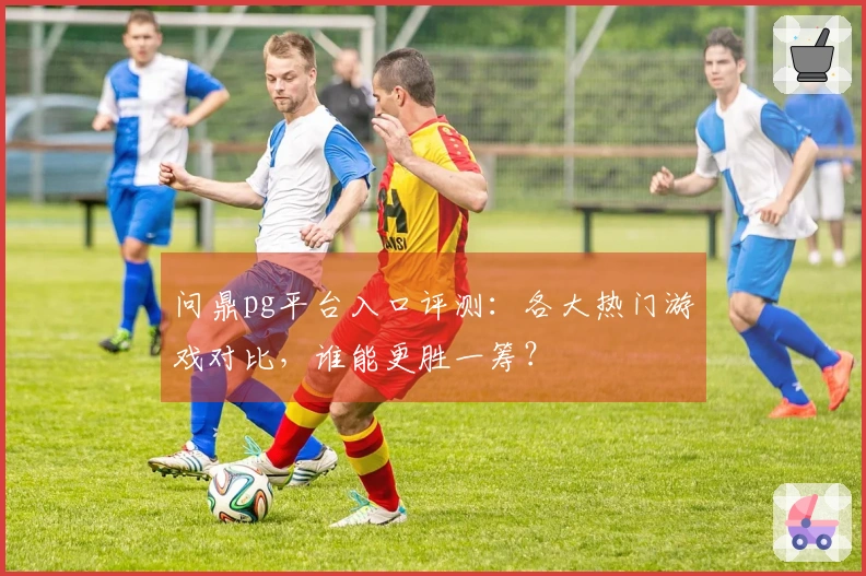 问鼎pg平台入口评测：各大热门游戏对比，谁能更胜一筹？