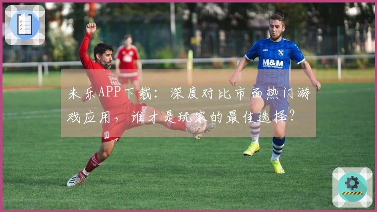 米乐APP下载：深度对比市面热门游戏应用，谁才是玩家的最佳选择？