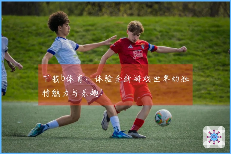 下载b体育，体验全新游戏世界的独特魅力与乐趣！