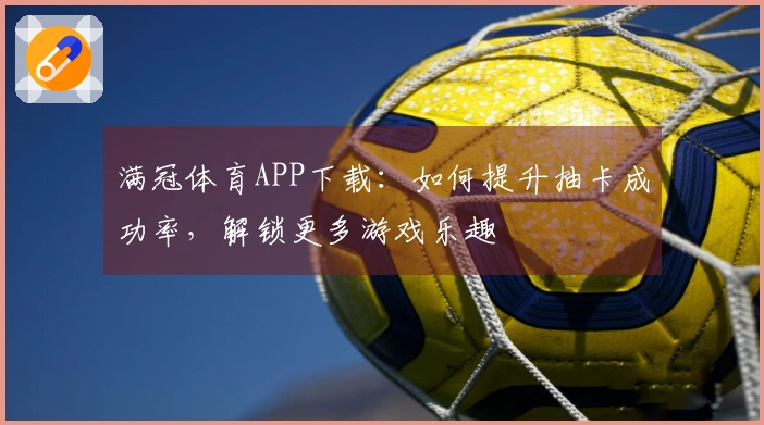 满冠体育APP下载：如何提升抽卡成功率，解锁更多游戏乐趣